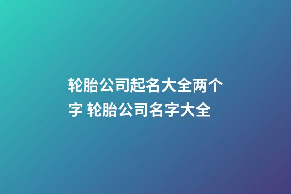 轮胎公司起名大全两个字 轮胎公司名字大全-第1张-公司起名-玄机派